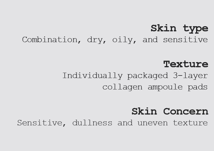 Skin type Combination, dry, oily, and sensitive Texture Individually packaged 3-layer collagen ampoule pads Skin Concern Sensitive, dullness and uneven texture