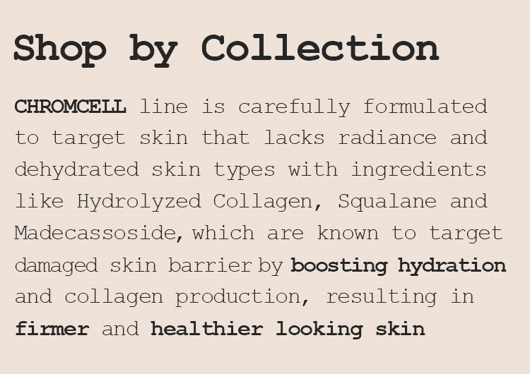 CHROMCELL line is carefully formulated to target skin that lacks radiance and dehydrated skin types with ingredients like Hydrolyzed Collagen, Squalane and Madecassoside, which are known to target damaged skin barrier by boosting hydration and collagen pr