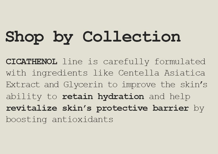 CICATHENOL line is carefully formulated with ingredients like Centella Asiatica Extract and Glycerin to improve the skin’s ability to retain hydration and help revitalize skin’s protective barrier by boosting antioxidants