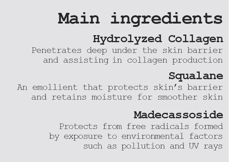 Hydrolyzed Collagen Penetrates deep under the skin barrier and assisting in collagen production Squalane An emollient that protects skin’s barrier and retains moisture for smoother skin