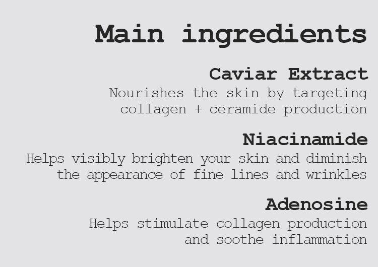 Caviar Extract Nourishes the skin by targeting collagen + ceramide production Niacinamide Helps visibly brighten your skin and diminish the appearance of fine lines and wrinkles