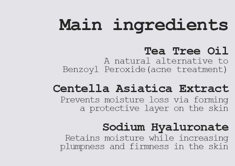 Tea Tree Oil A natural alternative to Benzoyl Peroxide (acne treatment) Centella Asiatica Extract Prevents moisture loss via forming a protective layer on the skin