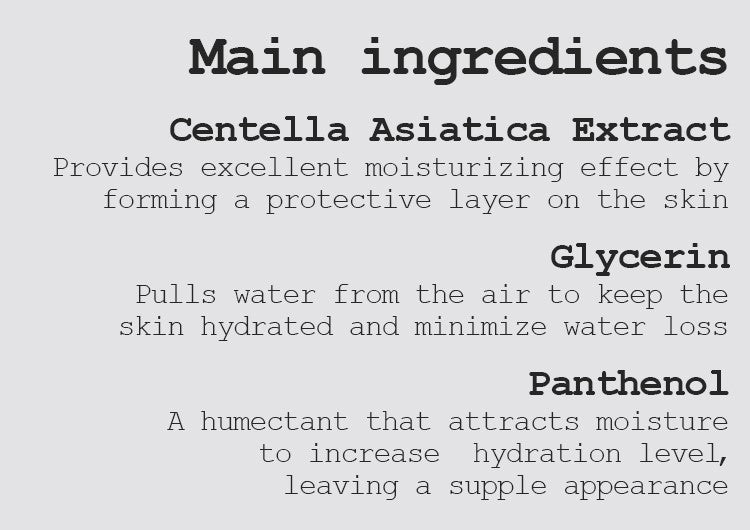 Centella Asiatica Extract Provides excellent moisturizing effect by forming a protective layer on the skin Glycerin Pulls water from the air to keep the skin hydrated and minimize water loss